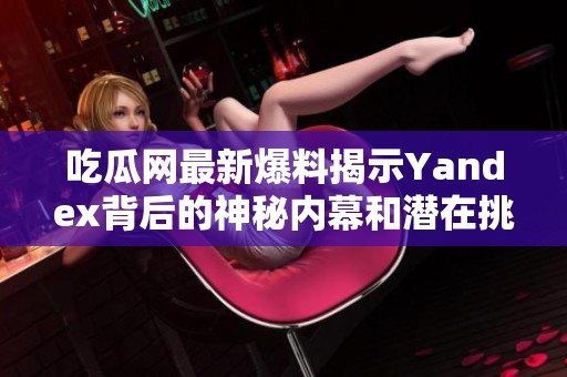 吃瓜网最新爆料揭示Yandex背后的神秘内幕和潜在挑战