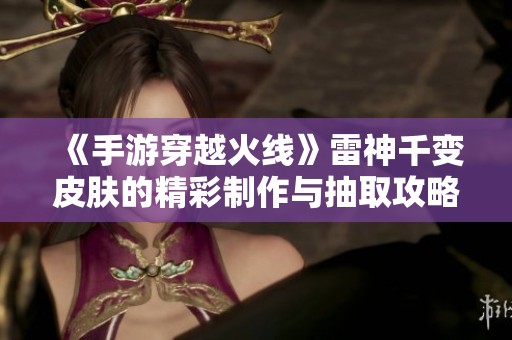 《手游穿越火线》雷神千变皮肤的精彩制作与抽取攻略分享