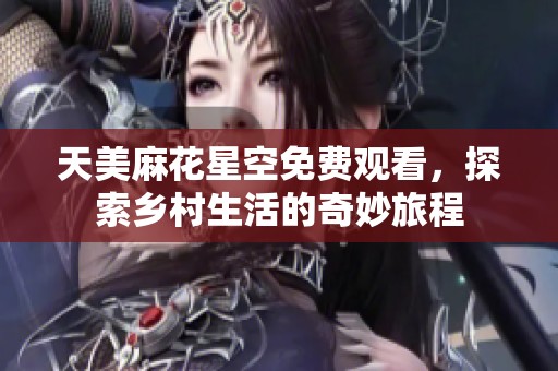 天美麻花星空免费观看，探索乡村生活的奇妙旅程