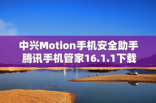 中兴Motion手机安全助手 腾讯手机管家16.1.1下载指南