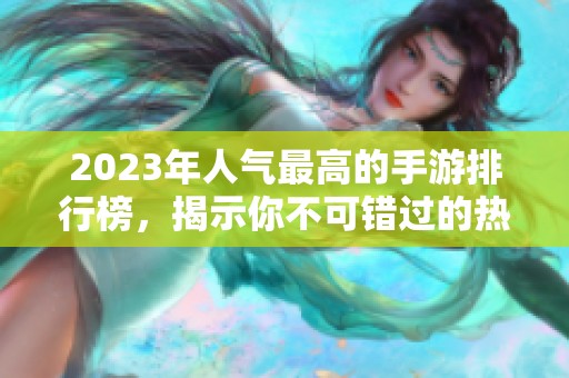 2023年人气最高的手游排行榜，揭示你不可错过的热门游戏