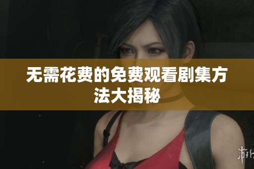 无需花费的免费观看剧集方法大揭秘