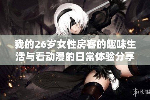 我的26岁女性房客的趣味生活与看动漫的日常体验分享
