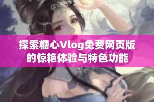 探索糖心Vlog免费网页版的惊艳体验与特色功能