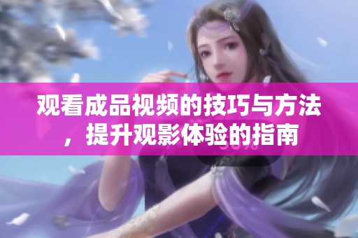 观看成品视频的技巧与方法，提升观影体验的指南
