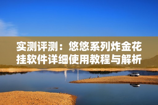 实测评测：悠悠系列炸金花挂软件详细使用教程与解析分享