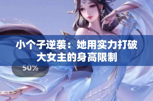 小个子逆袭：她用实力打破大女主的身高限制