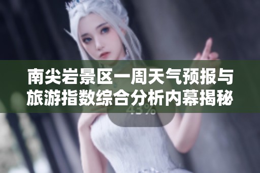 南尖岩景区一周天气预报与旅游指数综合分析内幕揭秘
