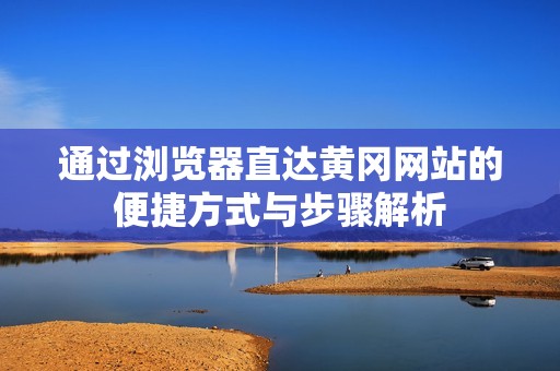 通过浏览器直达黄冈网站的便捷方式与步骤解析