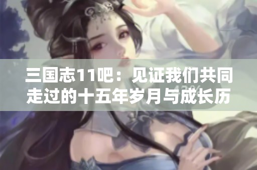 三国志11吧：见证我们共同走过的十五年岁月与成长历程