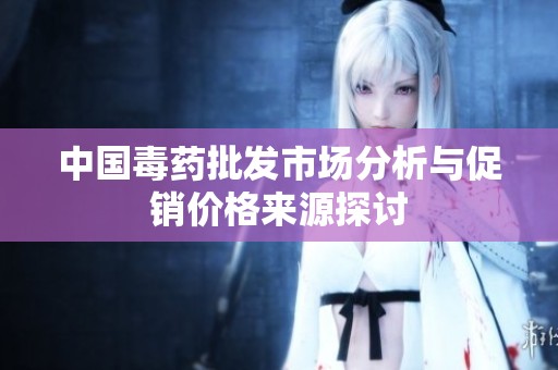中国毒药批发市场分析与促销价格来源探讨