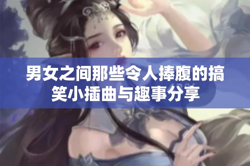 男女之间那些令人捧腹的搞笑小插曲与趣事分享