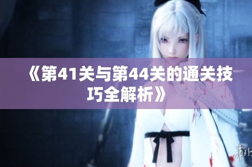 《第41关与第44关的通关技巧全解析》