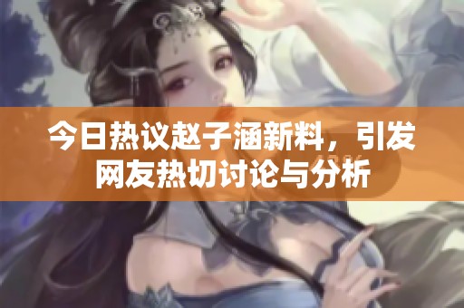 今日热议赵子涵新料，引发网友热切讨论与分析