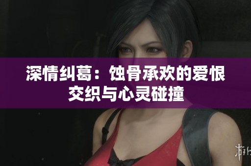 深情纠葛：蚀骨承欢的爱恨交织与心灵碰撞