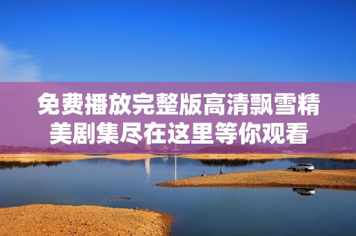 免费播放完整版高清飘雪精美剧集尽在这里等你观看
