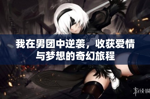 我在男团中逆袭，收获爱情与梦想的奇幻旅程