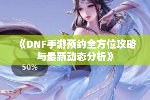 《DNF手游预约全方位攻略与最新动态分析》