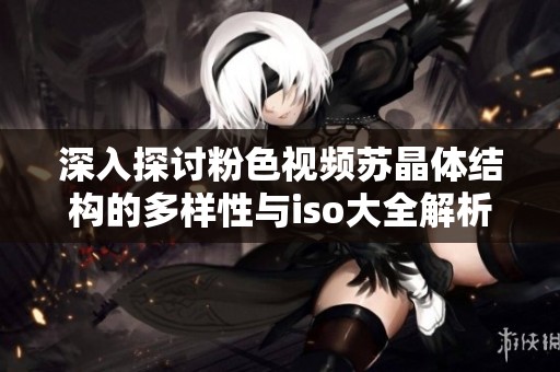 深入探讨粉色视频苏晶体结构的多样性与iso大全解析