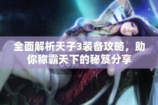 全面解析天子3装备攻略，助你称霸天下的秘笈分享