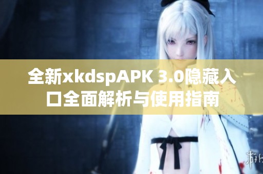 全新xkdspAPK 3.0隐藏入口全面解析与使用指南