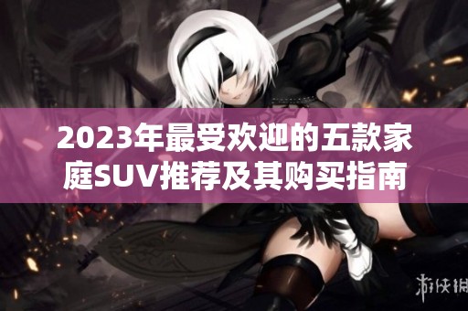 2023年最受欢迎的五款家庭SUV推荐及其购买指南