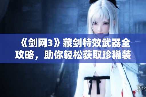 《剑网3》藏剑特效武器全攻略，助你轻松获取珍稀装备