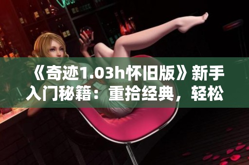 《奇迹1.03h怀旧版》新手入门秘籍：重拾经典，轻松畅玩攻略