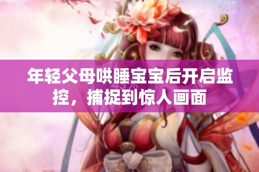 年轻父母哄睡宝宝后开启监控，捕捉到惊人画面