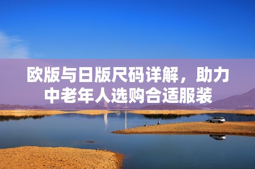 欧版与日版尺码详解，助力中老年人选购合适服装