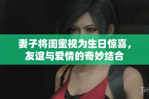 妻子将闺蜜视为生日惊喜，友谊与爱情的奇妙结合