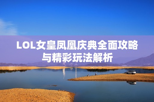 LOL女皇凤凰庆典全面攻略与精彩玩法解析