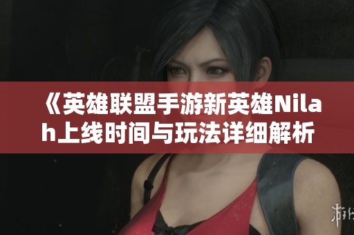 《英雄联盟手游新英雄Nilah上线时间与玩法详细解析》
