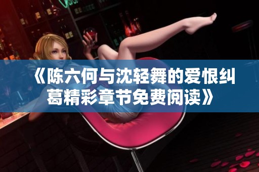 《陈六何与沈轻舞的爱恨纠葛精彩章节免费阅读》