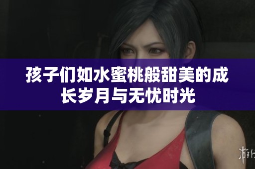 孩子们如水蜜桃般甜美的成长岁月与无忧时光