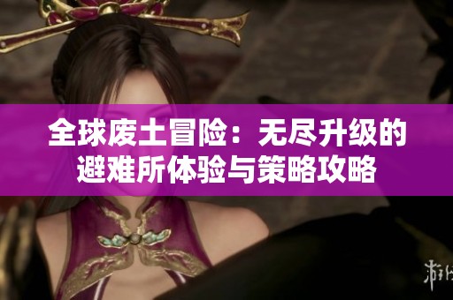 全球废土冒险：无尽升级的避难所体验与策略攻略