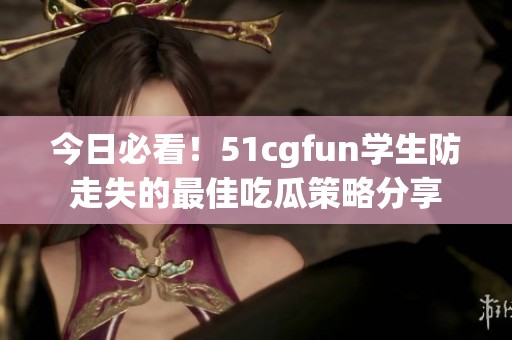 今日必看！51cgfun学生防走失的最佳吃瓜策略分享