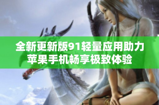 全新更新版91轻量应用助力苹果手机畅享极致体验