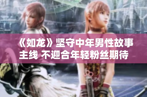 《如龙》坚守中年男性故事主线 不迎合年轻粉丝期待