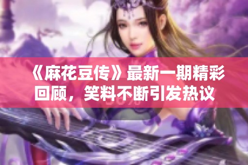 《麻花豆传》最新一期精彩回顾，笑料不断引发热议