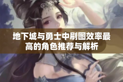 地下城与勇士中刷图效率最高的角色推荐与解析