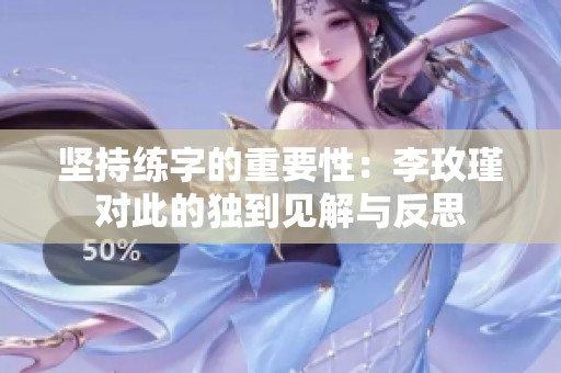 坚持练字的重要性：李玫瑾对此的独到见解与反思