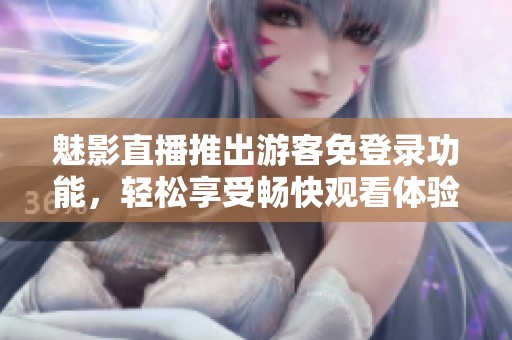 魅影直播推出游客免登录功能，轻松享受畅快观看体验