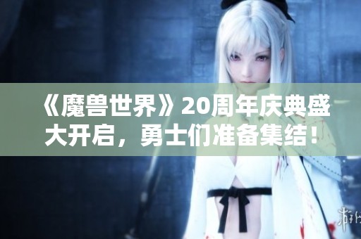 《魔兽世界》20周年庆典盛大开启，勇士们准备集结！