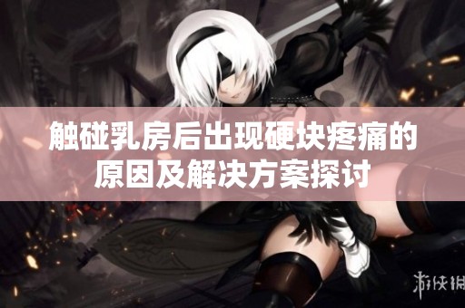 触碰乳房后出现硬块疼痛的原因及解决方案探讨