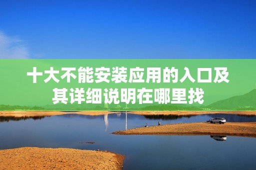 十大不能安装应用的入口及其详细说明在哪里找