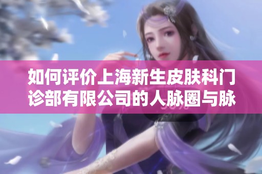 如何评价上海新生皮肤科门诊部有限公司的人脉圈与脉友交流情况