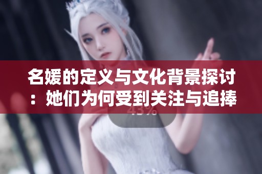名媛的定义与文化背景探讨：她们为何受到关注与追捧