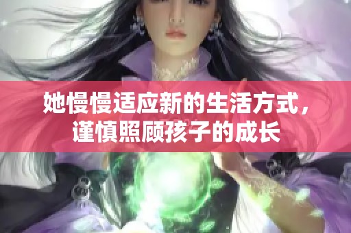 她慢慢适应新的生活方式，谨慎照顾孩子的成长