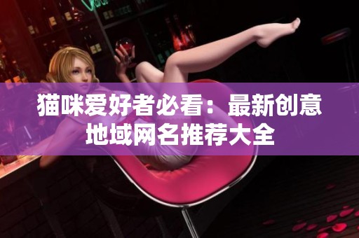 猫咪爱好者必看：最新创意地域网名推荐大全